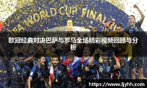 欧冠经典对决巴萨与罗马全场精彩视频回顾与分析