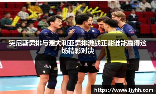 突尼斯男排与澳大利亚男排激战正酣谁能赢得这场精彩对决